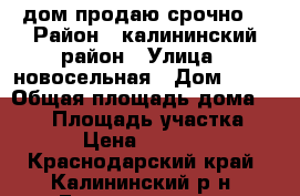 дом продаю срочно  › Район ­ калининский район › Улица ­ новосельная › Дом ­ 42 › Общая площадь дома ­ 120 › Площадь участка ­ 99 › Цена ­ 380 000 - Краснодарский край, Калининский р-н, Гришковское с. Недвижимость » Дома, коттеджи, дачи продажа   